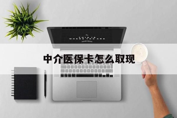 最新中介医保卡怎么取现方法分析(最方便真实的中介交社保怎么拿卡方法)