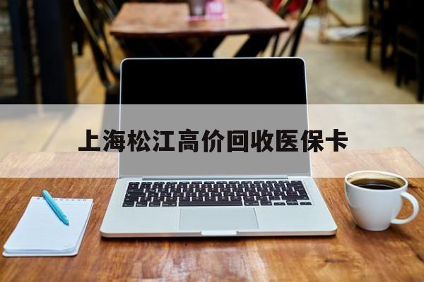 最新上海松江高价回收医保卡方法分析(最方便真实的上海回收医保卡金额方法)