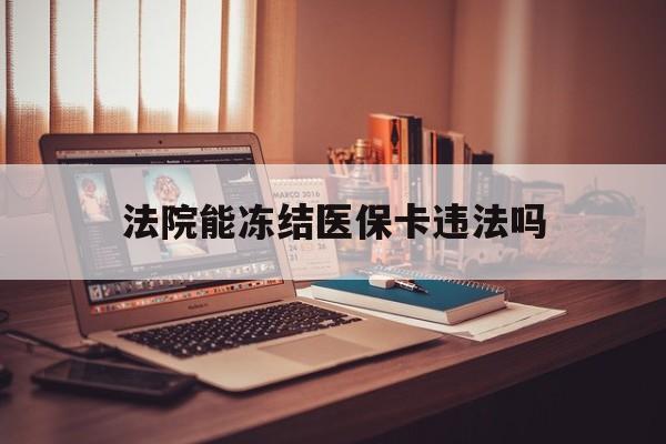 最新法院能冻结医保卡违法吗方法分析(最方便真实的法院能否冻结医保卡方法)