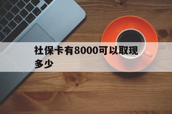 最新社保卡有8000可以取现多少方法分析(最方便真实的社保卡取现方法方法)