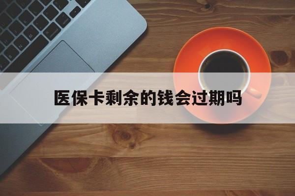 最新医保卡剩余的钱会过期吗方法分析(最方便真实的医保账户里面的钱会过期吗方法)
