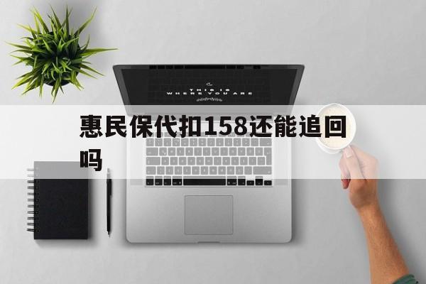 最新惠民保代扣158还能追回吗方法分析(最方便真实的惠民保21方法)