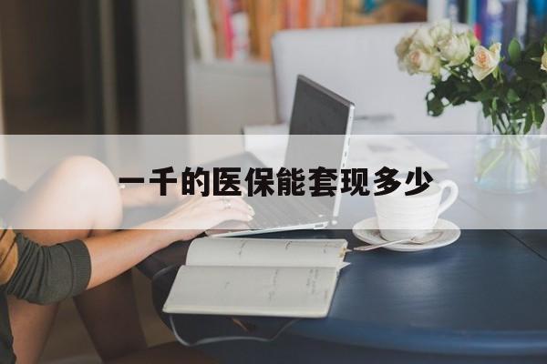 最新一千的医保能套现多少方法分析(最方便真实的医保有1000多怎么用方法)