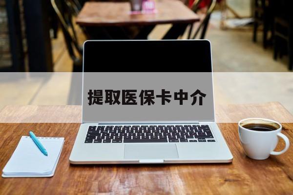 最新提取医保卡中介方法分析(最方便真实的取医保卡去哪里取方法)