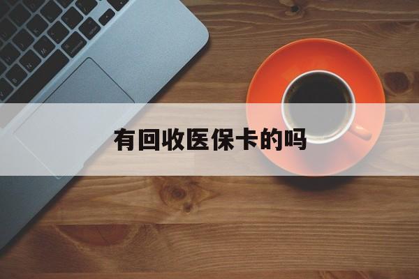 最新有回收医保卡的吗方法分析(最方便真实的有回收医保卡的吗在哪里方法)