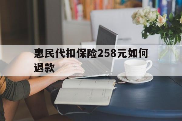 最新惠民代扣保险258元如何退款方法分析(最方便真实的如何退惠民保方法)