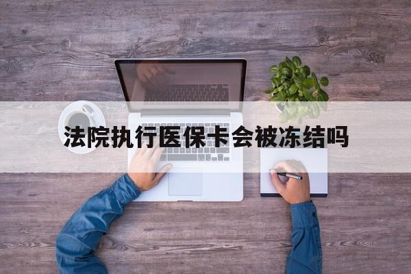 最新法院执行医保卡会被冻结吗方法分析(最方便真实的法院执行医保卡会被冻结吗多久方法)