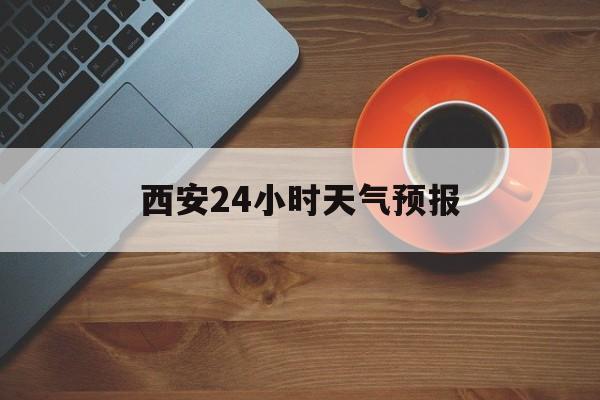 最新西安24小时天气预报方法分析(最方便真实的天气24小时实时查询方法)